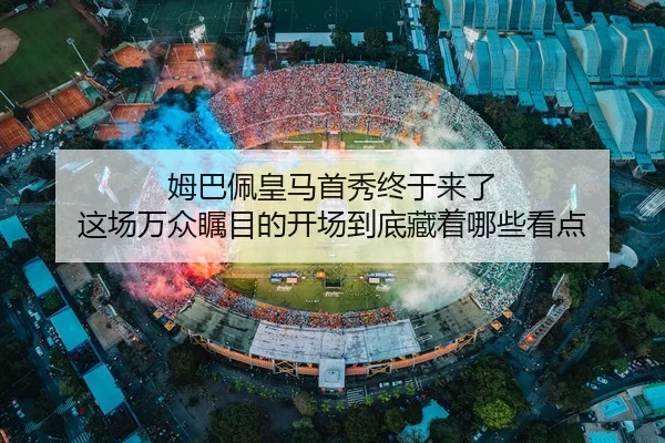 姆巴佩皇马首秀终于来了 这场万众瞩目的开场到底藏着哪些看点